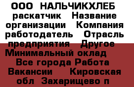 ООО "НАЛЬЧИКХЛЕБ" раскатчик › Название организации ­ Компания-работодатель › Отрасль предприятия ­ Другое › Минимальный оклад ­ 1 - Все города Работа » Вакансии   . Кировская обл.,Захарищево п.